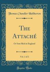The Attaché, Vol. 1 of 2: Or Sam Slick in England (Classic Reprint)