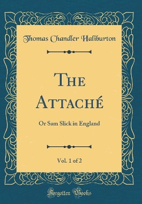 The Attaché, Vol. 1 of 2: Or Sam Slick in England (Classic Reprint)