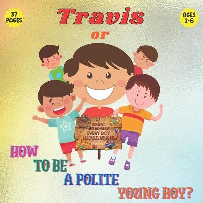 Travis or How To Be a Polite Boy? 31 Basic Manners Every Boy Should Know: A Fun Cute & Educational Book To Teach Boys 2 To 6 About Manners Respect To Understand Social Rules & How To Behave
