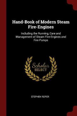 Hand-Book of Modern Steam Fire-Engines: Including the Running, Care and Management of Steam Fire-Engines and Fire-Pumps