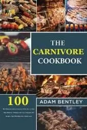 The Carnivore Cookbook: The Ultimate Guide to Carnivore Diet How to Start, Main Benefits. Delicious and Easy Carnivore 100 Recipes That Will Make You a Meat-Lover