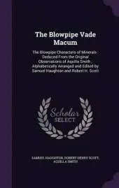 The Blowpipe Vade Macum: The Blowpipe Characters of Minerals: Deduced from the Original Observations of Aquilla Smith; Alphabetically Arranged and Edited by Samuel Haughton and Robert H. Scott