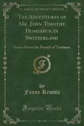 The Adventures of Mr. John Timothy Homespun in Switzerland: Stolen From the French of Tartaron (Classic Reprint)