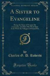 A Sister to Evangeline: Being the Story of Yvonne De Lamourie, and How She Went Into Exile With the Villagers of Grand Pré (Classic Reprint)