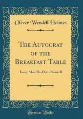 The Autocrat of the Breakfast Table: Every Man His Own Boswell (Classic Reprint)