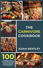 The Carnivore Cookbook: The Ultimate Guide to Carnivore Diet How to Start, Main Benefits. Delicious and Easy Carnivore 100 Recipes That Will Make You a Meat-Lover