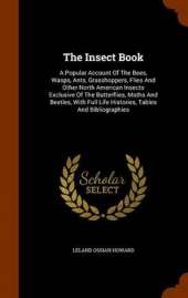 The Insect Book: A Popular Account Of The Bees, Wasps, Ants, Grasshoppers, Flies And Other North American Insects Exclusive Of The Butterflies, Moths And Beetles, With Full Life Histories, Tables And Bibliographies