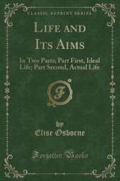 Life and Its Aims: In Two Parts; Part First, Ideal Life; Part Second, Actual Life (Classic Reprint)