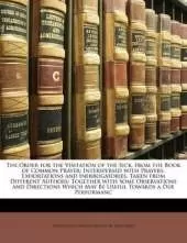 The Order for the Visitation of the Sick, from the Book of Common Prayer; Interspersed with Prayers, Exhortations and Inerrogatories, Taken from Different Authors: Together with Some Observations and Directions Which May Be Useful Towards a Due Performanc