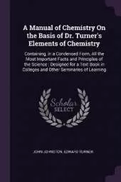 A Manual of Chemistry On the Basis of Dr. Turner's Elements of Chemistry: Containing, in a Condensed Form, All the Most Important Facts and Principles of the Science: Designed for a Text Book in Colleges and Other Seminaries of Learning