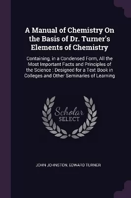 A Manual of Chemistry On the Basis of Dr. Turner's Elements of Chemistry: Containing, in a Condensed Form, All the Most Important Facts and Principles of the Science: Designed for a Text Book in Colleges and Other Seminaries of Learning
