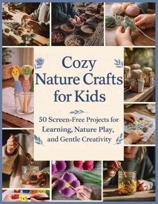 Cozy Nature Crafts for Kids: 50 Screen-Free Projects for Learning, Nature Play, and Gentle Creativity
