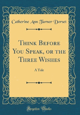 Think Before You Speak, or the Three Wishes: A Tale (Classic Reprint)