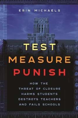 Test, Measure, Punish: How the Threat of Closure Harms Students, Destroys Teachers, and Fails Schools