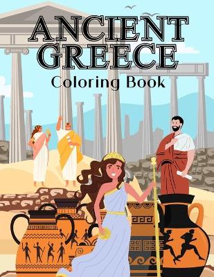 Ancient Greece Coloring Book: Colouring Pages For Kids 2-4, 4-8, 8-12 And Adults: Soldiers, Citizens, Greek Equipment And More