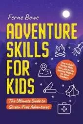 Adventure Skills for Kids: How to Build Shelter, Make Fires, and Master Survival Skills in the Great Outdoors. The Ultimate Guide to Screen-Free Adventures
