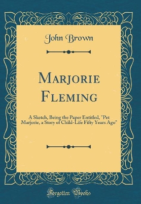 Marjorie Fleming: A Sketch, Being the Paper Entitled, "Pet Marjorie, a Story of Child-Life Fifty Years Ago" (Classic Reprint)