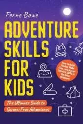 Adventure Skills for Kids: How to Build Shelter, Make Fires, and Master Survival Skills in the Great Outdoors. The Ultimate Guide to Screen-Free Adventures
