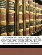 An Essay On the Weather: With Remarks On the Shepherd of Banbury's Rules for Judging of It's [!] Changes; and Directions for Preserving Lives and Buildings From the Fatal Effects of Lightening. Intended Chiefly for the Use of Husbandmen