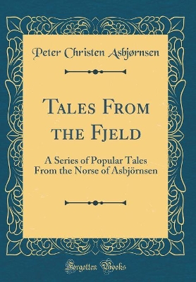 Tales From the Fjeld: A Series of Popular Tales From the Norse of Asbjörnsen (Classic Reprint)