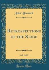 Retrospections of the Stage, Vol. 1 of 2 (Classic Reprint)