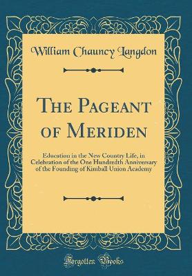 The Pageant of Meriden: Education in the New Country Life, in Celebration of the One Hundredth Anniversary of the Founding of Kimball Union Academy (Classic Reprint)