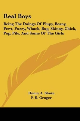 Real Boys: Being The Doings Of Plupy, Beany, Pewt, Puzzy, Whack, Bug, Skinny, Chick, Pop, Pile, And Some Of The Girls