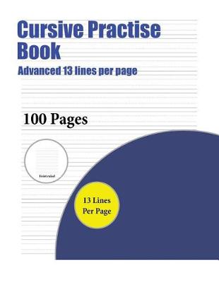 Cursive Practise Book (Advanced 13 Lines Per Page): A Handwriting and Cursive Writing Book with 100 Pages of Extra Large 8.5 by 11.0 Inch Writing Practise Pages. This Book Has Guidelines for Practising Writing.