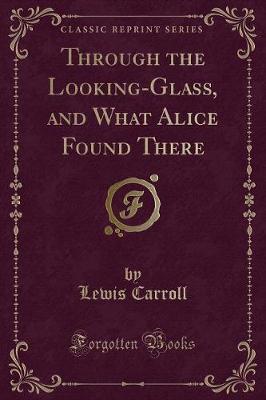 Through the Looking-Glass, and What Alice Found There (Classic Reprint)