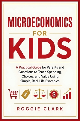 Microeconomics for Kids: A Practical Guide for Parents and Guardians to Teach Spending, Choices, and Value Using Simple, Real-Life Examples