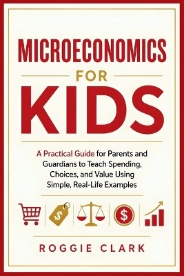Microeconomics for Kids: A Practical Guide for Parents and Guardians to Teach Spending, Choices, and Value Using Simple, Real-Life Examples