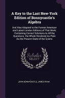 A Key to the Last New-York Edition of Bonnycastle's Algebra: And Also Adapted to the Former American and Latest London Editions of That Work: Containing Correct Solutions to All the Questions. the Whole Rendered As Plain As the Present State of the Scienc
