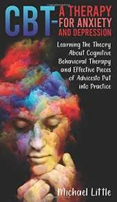 CBT a Therapy for Anxiety and Depression: Learning the Theory About Cognitive Behavioral Therapy and Effective Pieces of Advices to Put into Practice