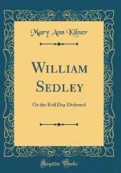 William Sedley: Or the Evil Day Deferred (Classic Reprint)