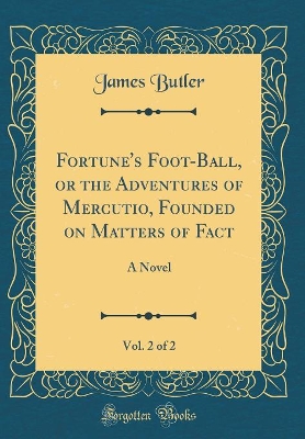 Fortune's Foot-Ball, or the Adventures of Mercutio, Founded on Matters of Fact, Vol. 2 of 2: A Novel (Classic Reprint)