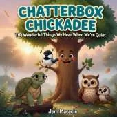 Chatterbox Chickadee: A Funny Rhyming Story About Listening, Slowing Down, and the Wonderful Things We Hear When We're Quiet