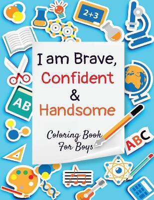 I am Brave, Confident and Handsome: Coloring book for boys - containing Planets, Astronauts, Space Ships, Rockets, animals and things that go ( I am... Positive Affirmations For Kid)s: Coloring book for boys ( I am... Positive Affirmations For Kid)s
