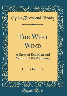 The West Wind: A Story of Red Men and White in Old Wyoming (Classic Reprint)