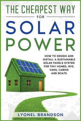 The Cheapest Way for Solar Power: How to Design and Install a Sustainable Solar Panels System for Tiny Homes, RVS, Vans, Cabins and Boats
