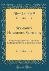 Seymour's Humorous Sketches: Comprising Eighty-Six Caricature Etchings Illustrated in Prose and Verse (Classic Reprint)