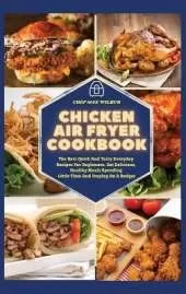 Chicken Air Fryer Cookbook: The Best Quick And Tasty Everyday Recipes For Beginners. Eat Delicious, Healthy Meals Spending Little Time And Staying On A Budget