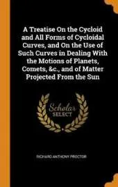 A Treatise on the Cycloid and All Forms of Cycloidal Curves, and on the Use of Such Curves in Dealing with the Motions of Planets, Comets, &c., and of Matter Projected from the Sun
