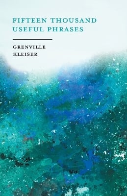 Fifteen Thousand Useful Phrases - A Practical Handbook: Pertinent Expressions, Striking Similes, Literary, Commercial, Conversational, and Oratorical Terms, for the Embellishment of Speech and Literature, and the Improvement of the Vocabulary of Those Per