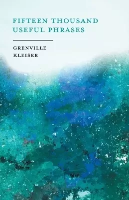 Fifteen Thousand Useful Phrases - A Practical Handbook: Pertinent Expressions, Striking Similes, Literary, Commercial, Conversational, and Oratorical Terms, for the Embellishment of Speech and Literature, and the Improvement of the Vocabulary of Those Per