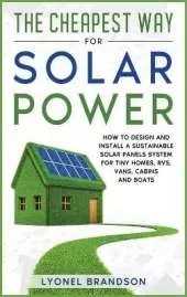The Cheapest Way for Solar Power: How to Design and Install a Sustainable Solar Panels System for Tiny Homes, RVS, Vans, Cabins and Boats