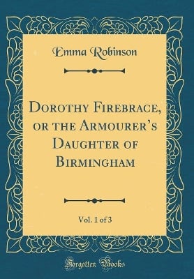 Dorothy Firebrace, or the Armourers Daughter of Birmingham, Vol. 1 of 3 (Classic Reprint)
