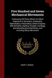 Five Hundred and Seven Mechanical Movements: Embracing All Those Which Are Most Important in Dynamics, Hydraulics, Hydrostatics, Pneumatics, Steam Engines, Mill and Other Gearing, Presses, Horology, and Miscellaneous Machinery, and Including Many Movement