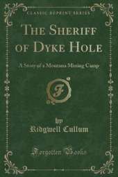 The Sheriff of Dyke Hole: A Story of a Montana Mining Camp (Classic Reprint)
