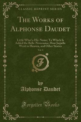 The Works of Alphonse Daudet, Vol. 1: Little What's-His-Name; To Which Is Added the Belle-Nivernaise; How Jarjaille Went to Heaven, and Other Stories (Classic Reprint)