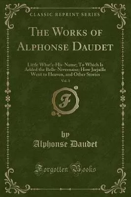 The Works of Alphonse Daudet, Vol. 1: Little What's-His-Name; To Which Is Added the Belle-Nivernaise; How Jarjaille Went to Heaven, and Other Stories (Classic Reprint)